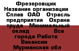 Фрезеровщик › Название организации ­ Сплав, ОАО › Отрасль предприятия ­ Охрана труда › Минимальный оклад ­ 30 000 - Все города Работа » Вакансии   . Мурманская обл.,Полярные Зори г.